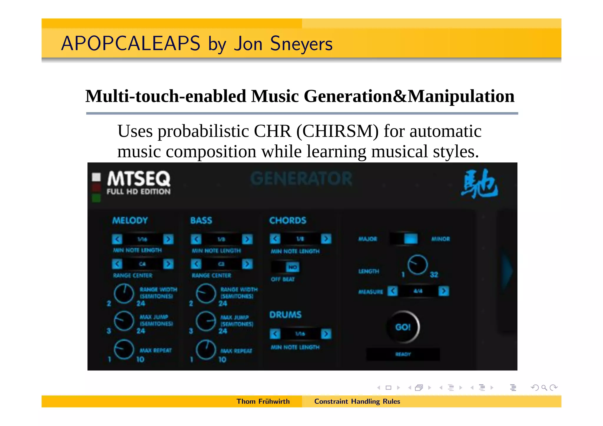 APOPCALEAPS by Jon Sneyers
!"#!$#%& '()*+,-*-./.0123*41567*8*-./.0123*957:2/*0;<*=77(:20>:5;/ %T
!"#$#%&%'()*$+(,-.
!"#$%&$'"()&*+,-#*./!"0%(/1*+*2,$%'+3!,+%4"#,$%'+
'/./*715U0U:(:/>:2*+,-*H+,V-?WJ*D51*06>5)0>:2*
)6/:2*25)75/:>:5;*E3:(.*(.01;:;C*)6/:20(*/>P(./#
Thom Fr¨uhwirth Constraint Handling Rules
 