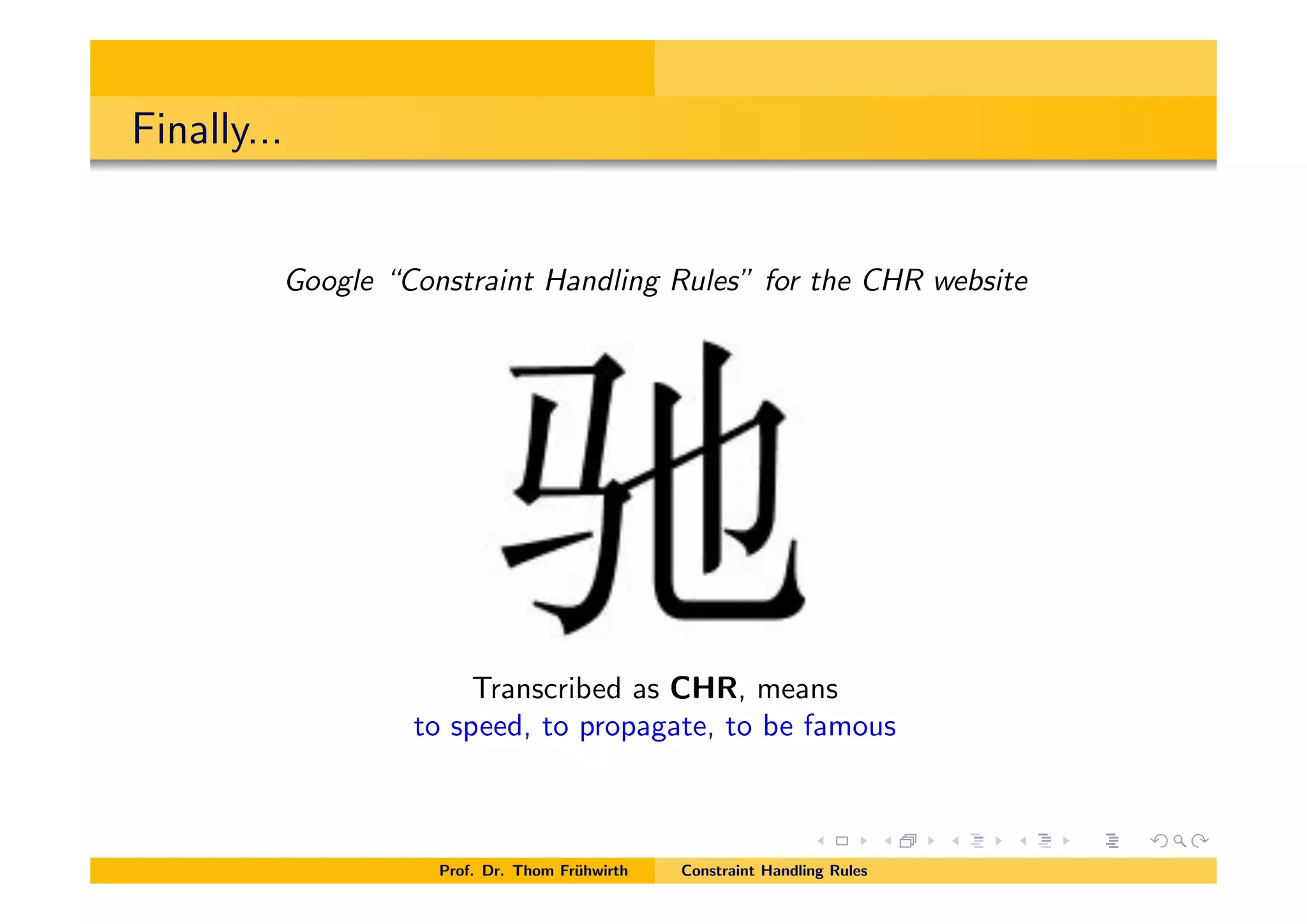 Finally...
Google “Constraint Handling Rules” for the CHR website
Transcribed as CHR, means
to speed, to propagate, to be famous
Prof. Dr. Thom Fr¨uhwirth Constraint Handling Rules
 
