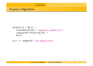 Example Programs
Constraint Solvers
Fourier’s Algorithm
A1*X+P1 0 ^ XP 0 )
find(A2*X,XP,P2) ^ opposite_sign(A1,A2)
compute(P2-(P1/A1)*A2,P3) ^
P3 0.
B 0 , number(B) non_negative(B).
Prof. Dr. Thom Fr¨uhwirth Constraint Handling Rules
 