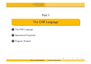 The CHR Language
Operational Properties
Program Analysis
Part I
The CHR Language
1 The CHR Language
2 Operational Properties
3 Program Analysis
Prof. Dr. Thom Fr¨uhwirth Constraint Handling Rules
 
