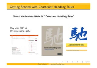 Getting Started with Constraint Handling Rules
Search the Internet/Web for ”Constraint Handling Rules”
Play with CHR at
http://chrjs.net/
Thom Fr¨uhwirth Constraint Handling Rules
 