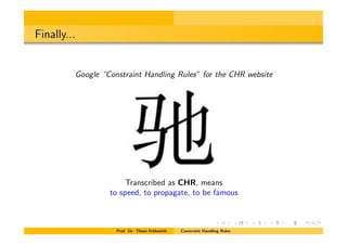 Finally...
Google “Constraint Handling Rules” for the CHR website
Transcribed as CHR, means
to speed, to propagate, to be famous
Prof. Dr. Thom Fr¨uhwirth Constraint Handling Rules
 