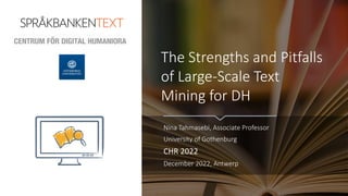 The Strengths and Pitfalls
of Large-Scale Text
Mining for DH
Nina Tahmasebi, Associate Professor
University of Gothenburg
CHR 2022
December 2022, Antwerp
 
