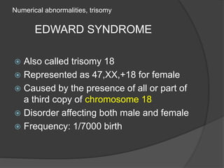 Numerical abnormalities, trisomy
EDWARD SYNDROME
 Also called trisomy 18
 Represented as 47,XX,+18 for female
 Caused by the presence of all or part of
a third copy of chromosome 18
 Disorder affecting both male and female
 Frequency: 1/7000 birth
 