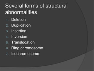 Several forms of structural
abnormalities
1. Deletion
2. Duplication
3. Insertion
4. Inversion
5. Translocation
6. Ring chromosome
7. Isochromosome
 