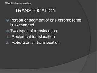Structural abnormalities
TRANSLOCATION
 Portion or segment of one chromosome
is exchanged
 Two types of translocation
1. Reciprocal translocation
2. Robertsonian translocation
 