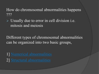 How do chromosomal abnormalities happens
???
 Usually due to error in cell division i.e.
mitosis and meiosis
Different types of chromosomal abnormalities
can be organized into two basic groups,
1] Numerical abnormalities
2] Structural abnormalities
 