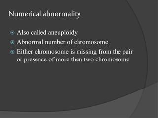 Numerical abnormality
 Also called aneuploidy
 Abnormal number of chromosome
 Either chromosome is missing from the pair
or presence of more then two chromosome
 