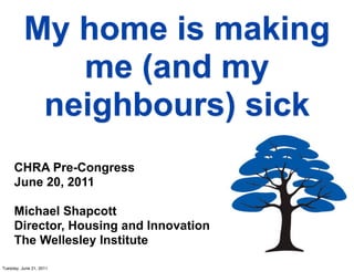 My home is making
             me (and my
           neighbours) sick
     CHRA Pre-Congress
     June 20, 2011

     Michael Shapcott
     Director, Housing and Innovation
     The Wellesley Institute

Tuesday, June 21, 2011
 