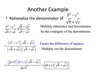 Another Example
• Rationalize the denominator of
−
+
2 2
b c
b c
( )( )
( )( )
( )
2 2
2 2
Multiply numerator and denominator
by the conjugate of the denominator
Factor the difference of squar
.
.
Multiply out the d
es
enominator.
b c b c
b c b c
b c
b c b
b c
b
c
c
− −
×
+ −
−
+ −
=
−
−
=
( )( ) bc
b
b c
c
+ −
−
( )( )b c b c= + −
 