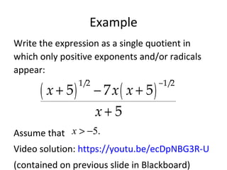Example
Write the expression as a single quotient in
which only positive exponents and/or radicals
appear:
Assume that
Video solution: https://youtu.be/ecDpNBG3R-U
(contained on previous slide in Blackboard)
( ) ( )
−
+ − +
+
1/2 1/2
5 7 5
5
x x x
x
5.x > −
 