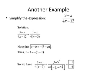 Another Example
• Simplify the expression:
−
−
3
4 12
x
x
Solution:
3 3
4 12 4( 3)
Note that ( ) .
Thus, 3 (3 ).
3 3
So we have
4( 3)
x x
x x
a b b a
x x
x x
x
− −
=
− −
− = − −
− = − −
− −
=
− 4 (3 )x× − −
1
.
4
= −
 
 
 