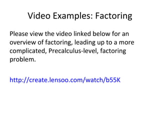 Video Examples: Factoring
Please view the video linked below for an
overview of factoring, leading up to a more
complicated, Precalculus-level, factoring
problem.
http://create.lensoo.com/watch/b55K
 