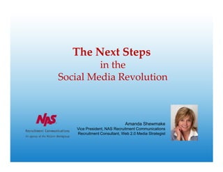 The Next Steps
         in the
Social Media Revolution



                             Amanda Shewmake
   Vice President, NAS Recruitment Communications
   Recruitment Consultant, Web 2.0 Media Strategist
 