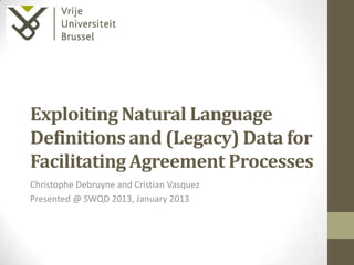 Exploiting Natural Language
Definitions and (Legacy) Data for
Facilitating Agreement Processes
Christophe Debruyne and Cristian Vasquez
Presented @ SWQD 2013, January 2013
 
