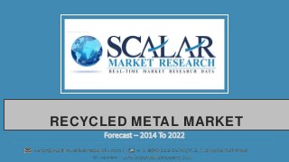 RECYCLED METAL MARKET
Forecast – 2014 To 2022
 