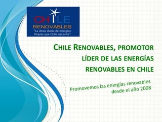 CHILE RENOVABLES, PROMOTOR
LÍDER DE LAS ENERGÍAS
RENOVABLES EN CHILE
 
