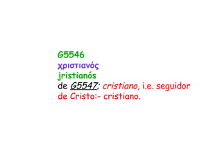 G5546 χριστιανός jristianós de  G5547 ;  cristiano , i.e. seguidor de Cristo:- cristiano. 
