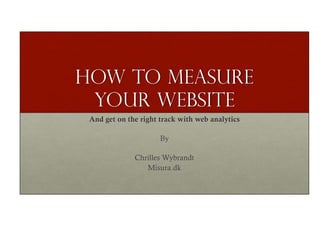 How to measure
 your website
 And get on the right track with web analytics

                      By

              Chrilles Wybrandt
                 Misura.dk
 