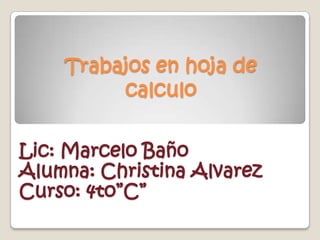 Trabajos en hoja de
         calculo


Lic: Marcelo Baño
Alumna: Christina Alvarez
Curso: 4to”C”
 