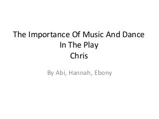 The Importance Of Music And Dance
In The Play
Chris
By Abi, Hannah, Ebony
 