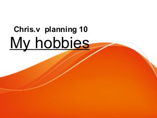 Chris.v planning 10 
My hobbies 
 