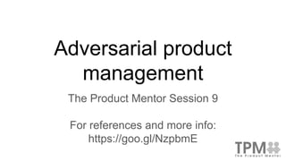 Adversarial product
management
The Product Mentor Session 9
For references and more info:
https://goo.gl/NzpbmE
 