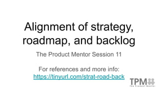 Alignment of strategy,
roadmap, and backlog
The Product Mentor Session 11
For references and more info:
https://tinyurl.com/strat-road-back
 