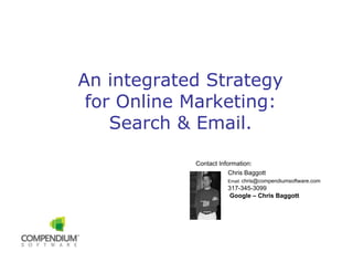 An integrated Strategy
 for Online Marketing:
    Search & Email.

            Contact Information:
                        Chris Baggott
                       Email: chris@compendiumsoftware.com
                       317-345-3099
                        Google – Chris Baggott