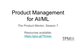 Product Management
for AI/ML
The Product Mentor, Season 7
Resources available:
https://goo.gl/TfUxac
 