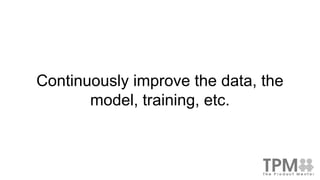 Continuously improve the data, the
model, training, etc.
 