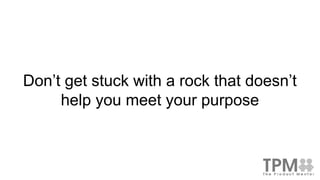 Don’t get stuck with a rock that doesn’t
help you meet your purpose
 