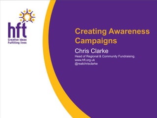 Creating Awareness
Campaigns
Chris Clarke
Head of Regional & Community Fundraising.
www.hft.org.uk
@realchrisclarke
 