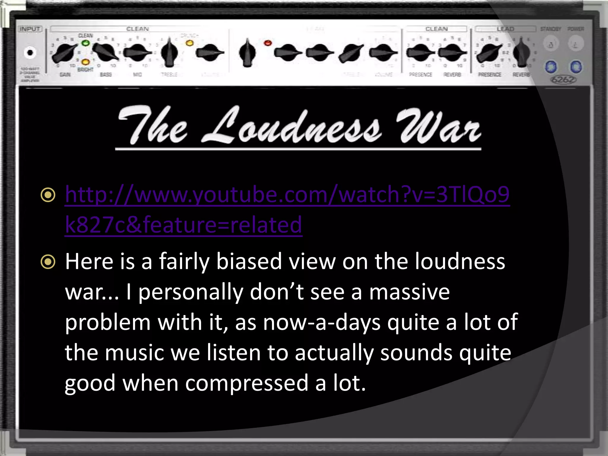  http://www.youtube.com/watch?v=3TlQo9
  k827c&feature=related
 Here is a fairly biased view on the loudness
  war... I personally don’t see a massive
  problem with it, as now-a-days quite a lot of
  the music we listen to actually sounds quite
  good when compressed a lot.
 