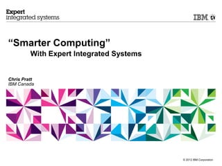 “Smarter Computing”
         With Expert Integrated Systems


Chris Pratt
IBM Canada




                                          © 2012 IBM Corporation
 