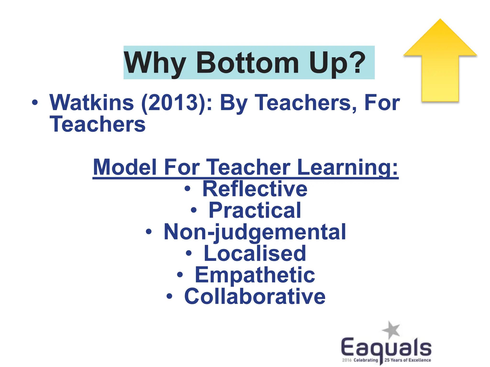 Why Bottom Up?
• Watkins (2013): By Teachers, For
Teachers
Model For Teacher Learning:
• Reflective
• Practical
• Non-judgemental
• Localised
• Empathetic
• Collaborative
 