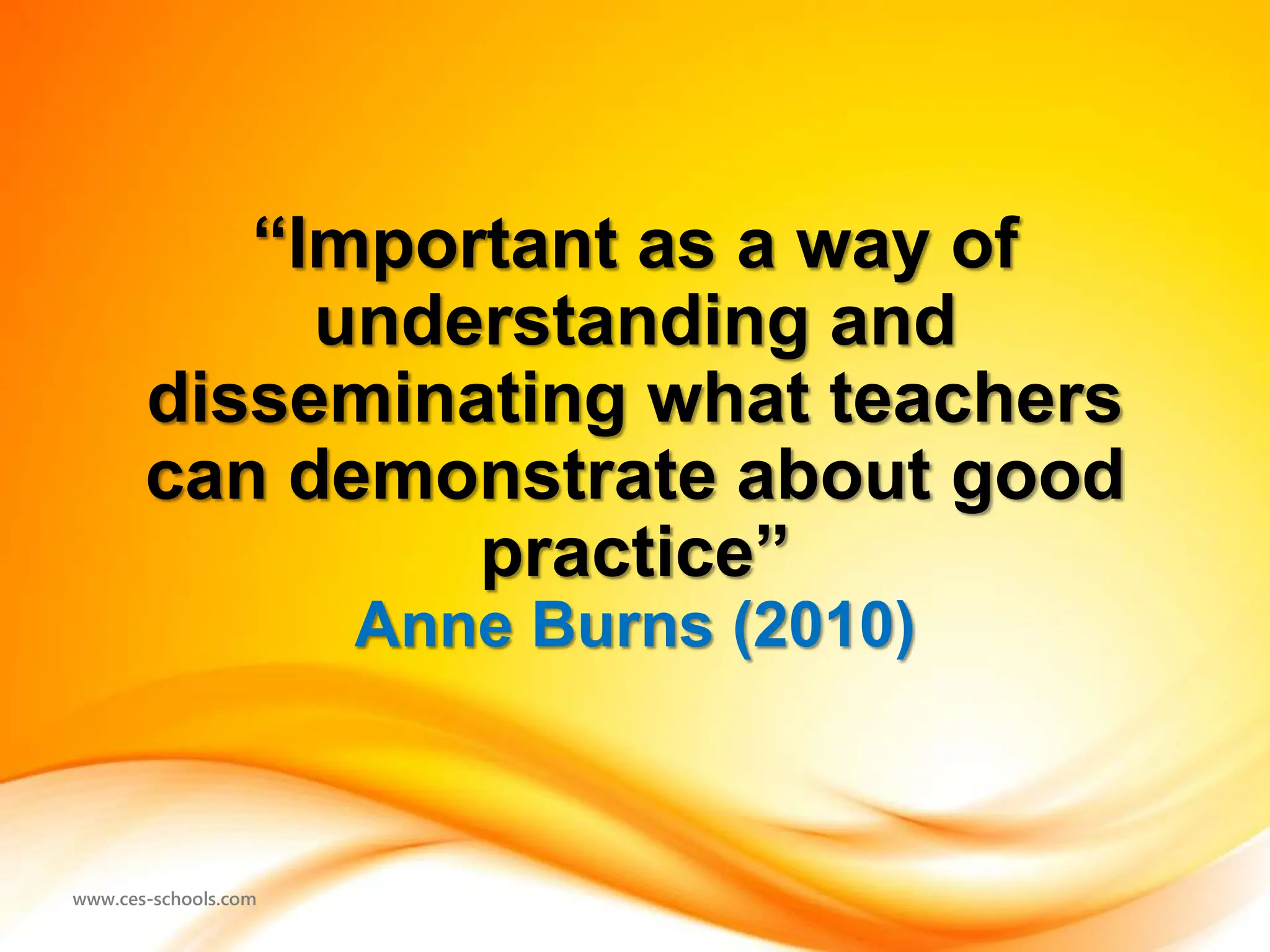 www.ces-schools.com
“Important as a way of
understanding and
disseminating what teachers
can demonstrate about good
practice”
Anne Burns (2010)
 