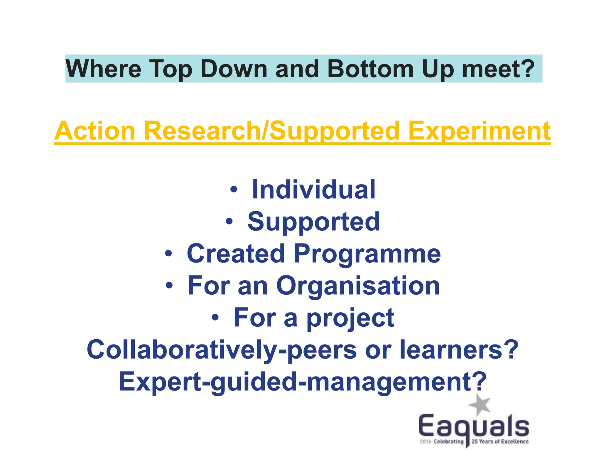 Where Top Down and Bottom Up meet?
Action Research/Supported Experiment
• Individual
• Supported
• Created Programme
• For an Organisation
• For a project
Collaboratively-peers or learners?
Expert-guided-management?
 