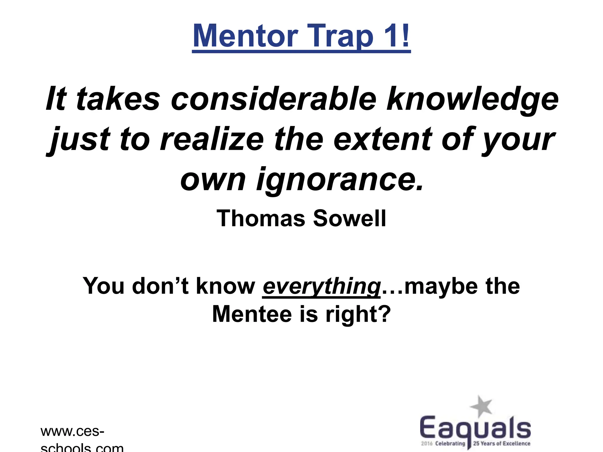Mentor Trap 1!
It takes considerable knowledge
just to realize the extent of your
own ignorance.
Thomas Sowell
You don’t know everything…maybe the
Mentee is right?
www.ces-
 