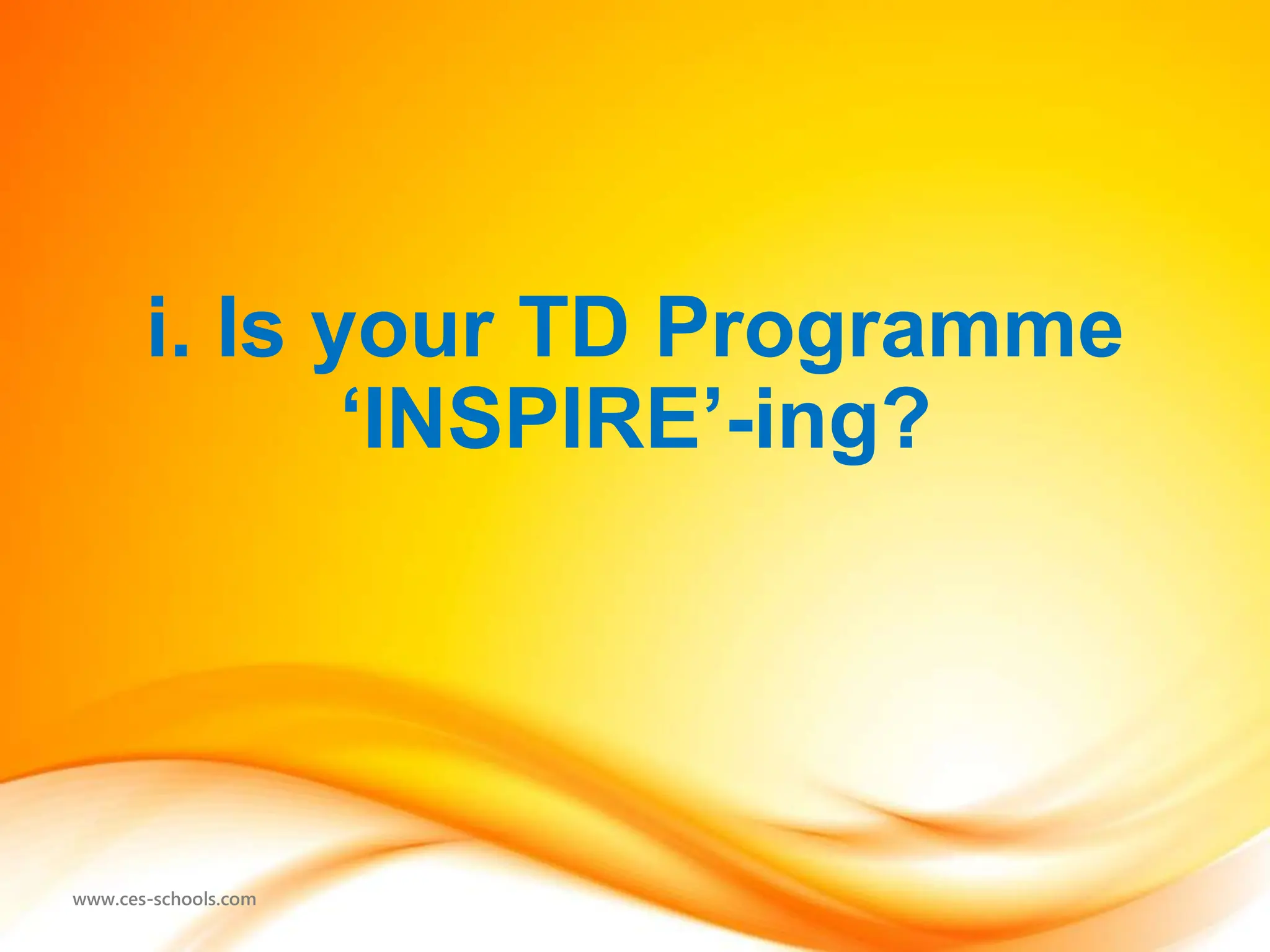 www.ces-schools.com
i. Is your TD Programme
‘INSPIRE’-ing?
 