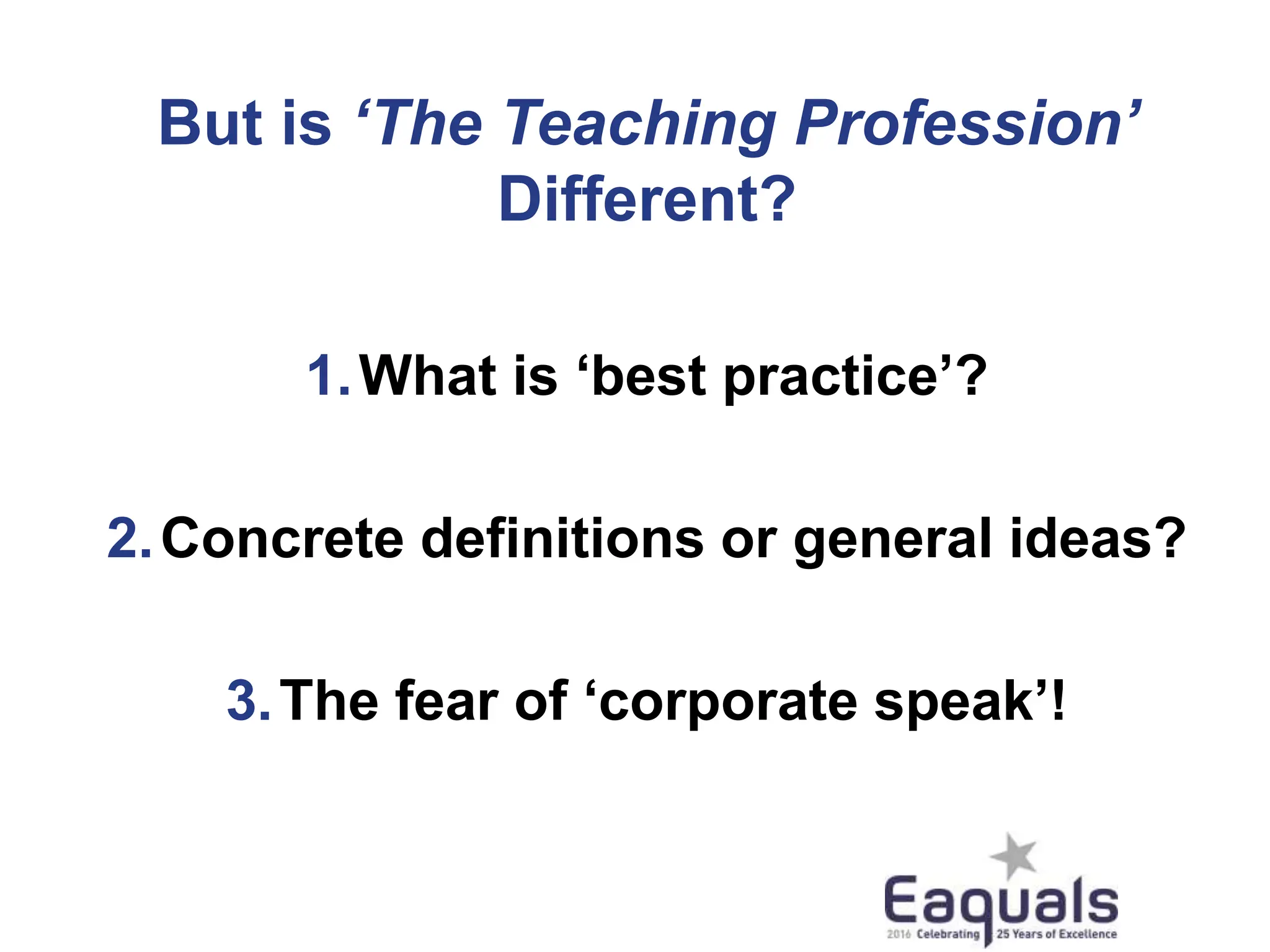 But is ‘The Teaching Profession’
Different?
1.What is ‘best practice’?
2.Concrete definitions or general ideas?
3.The fear of ‘corporate speak’!
 