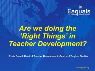 Are we doing the
‘Right Things’ in
Teacher Development?
Chris Farrell, Head of Teacher Development, Centre of English Studies
www.eaquals.org
 