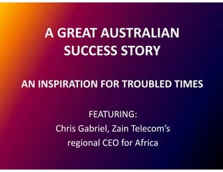 A GREAT AUSTRALIAN
       SUCCESS STORY

AN INSPIRATION FOR TROUBLED TIMES

              FEATURING:
      Chris Gabriel Zain Telecom’s
            Gabriel,     Telecom s
        regional CEO for Africa
 