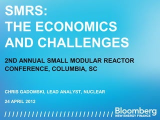 SMRS:
THE ECONOMICS
AND CHALLENGES
2ND ANNUAL SMALL MODULAR REACTOR
CONFERENCE, COLUMBIA, SC


CHRIS GADOMSKI, LEAD ANALYST, NUCLEAR

24 APRIL 2012


/ / / / / / // / /// / / / / / / / / / / / / / / / / / / /
               /   SMRS: THE ECONOMICS AND CHALLENGES, 24 APRIL 2012   1
 