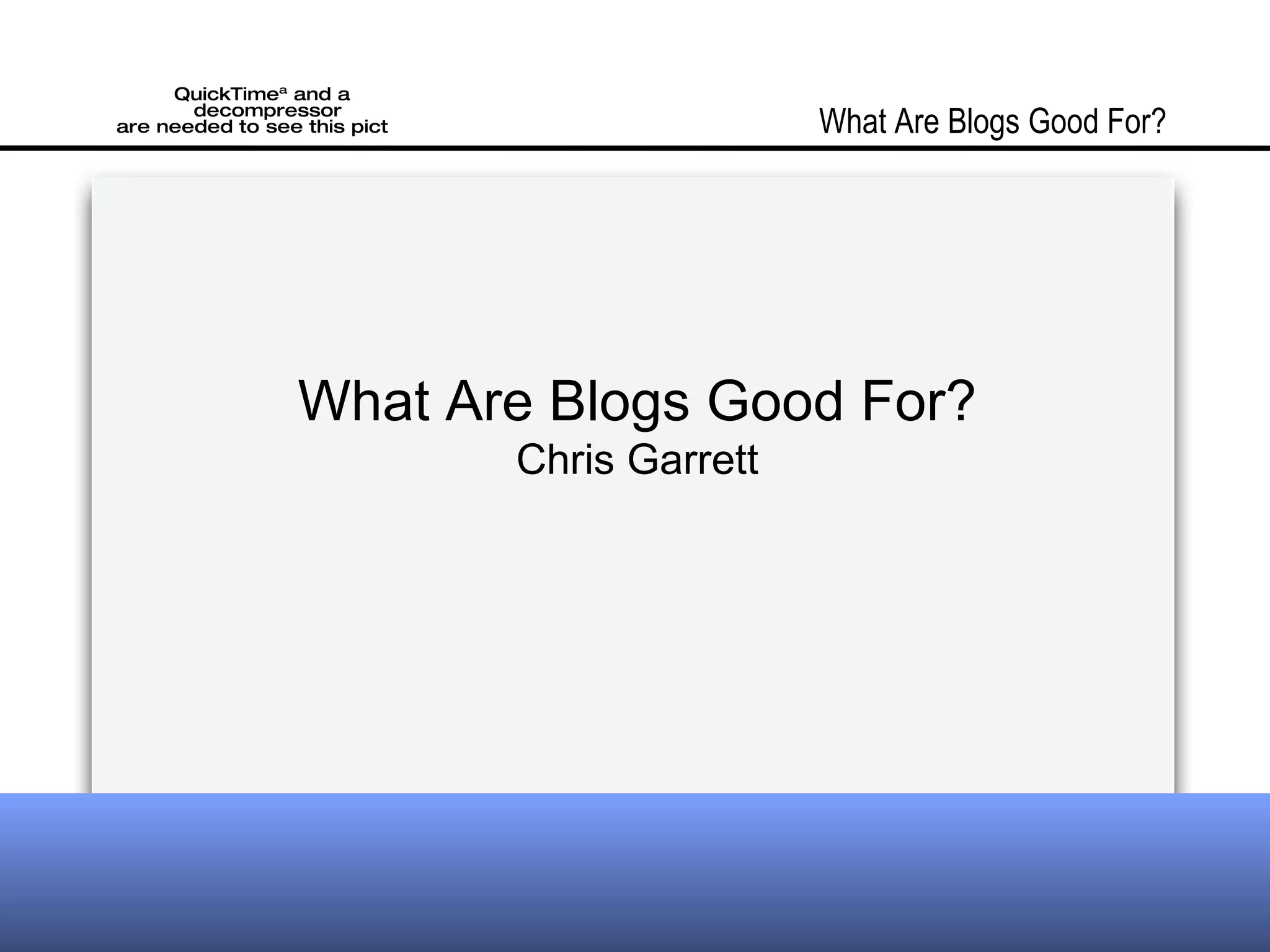 What Are Blogs Good For? Chris Garrett What Are Blogs Good For?