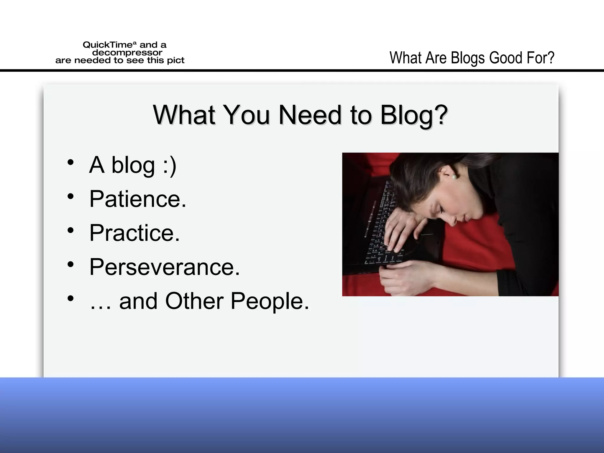 What You Need to Blog? A blog :) Patience. Practice. Perseverance. … and Other People. What Are Blogs Good For?