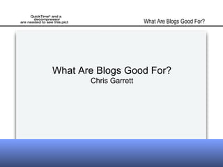 What Are Blogs Good For? Chris Garrett What Are Blogs Good For? 