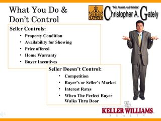 What You Do & Don’t Control Seller Controls: Property Condition Availability for Showing  Price offered Home Warranty Buyer Incentives Seller Doesn’t Control: Competition Buyer’s or Seller’s Market Interest Rates When The Perfect Buyer Walks Thru Door 