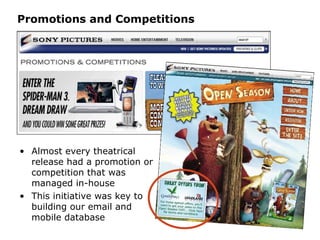 Promotions and Competitions Almost every theatrical release had a promotion or competition that was managed in-house This initiative was key to building our email and mobile database 