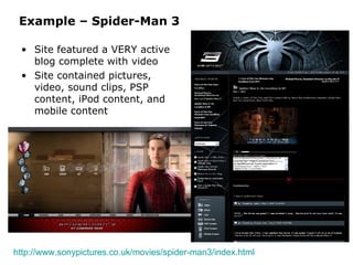 Example – Spider-Man 3 Site featured a VERY active blog complete with video Site contained pictures, video, sound clips, PSP content, iPod content, and mobile content http://www.sonypictures.co.uk/movies/spider-man3/index.html   